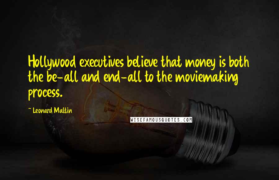 Leonard Maltin Quotes: Hollywood executives believe that money is both the be-all and end-all to the moviemaking process.