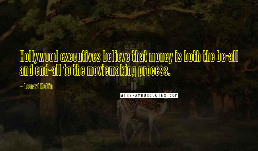 Leonard Maltin Quotes: Hollywood executives believe that money is both the be-all and end-all to the moviemaking process.