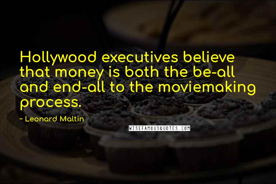 Leonard Maltin Quotes: Hollywood executives believe that money is both the be-all and end-all to the moviemaking process.