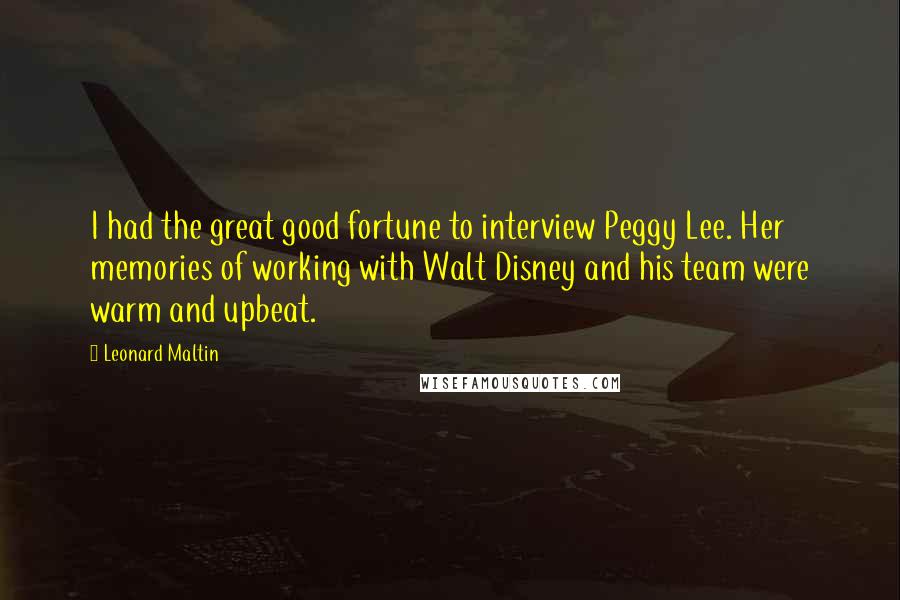 Leonard Maltin Quotes: I had the great good fortune to interview Peggy Lee. Her memories of working with Walt Disney and his team were warm and upbeat.