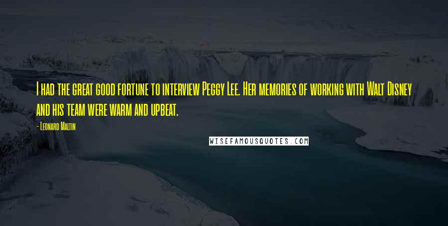 Leonard Maltin Quotes: I had the great good fortune to interview Peggy Lee. Her memories of working with Walt Disney and his team were warm and upbeat.