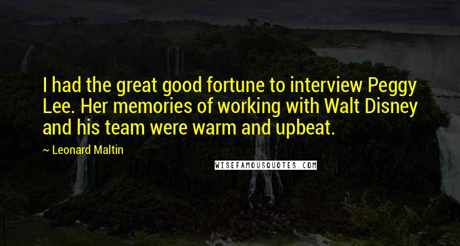 Leonard Maltin Quotes: I had the great good fortune to interview Peggy Lee. Her memories of working with Walt Disney and his team were warm and upbeat.