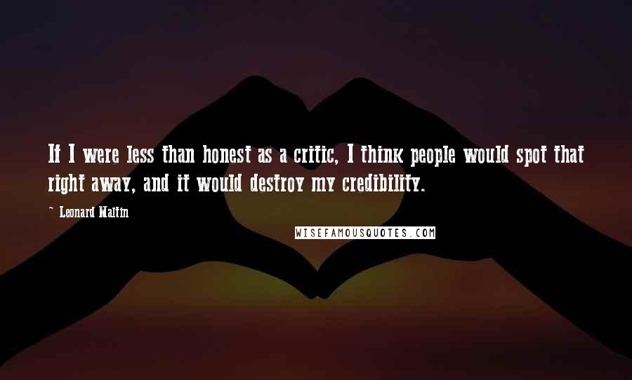 Leonard Maltin Quotes: If I were less than honest as a critic, I think people would spot that right away, and it would destroy my credibility.