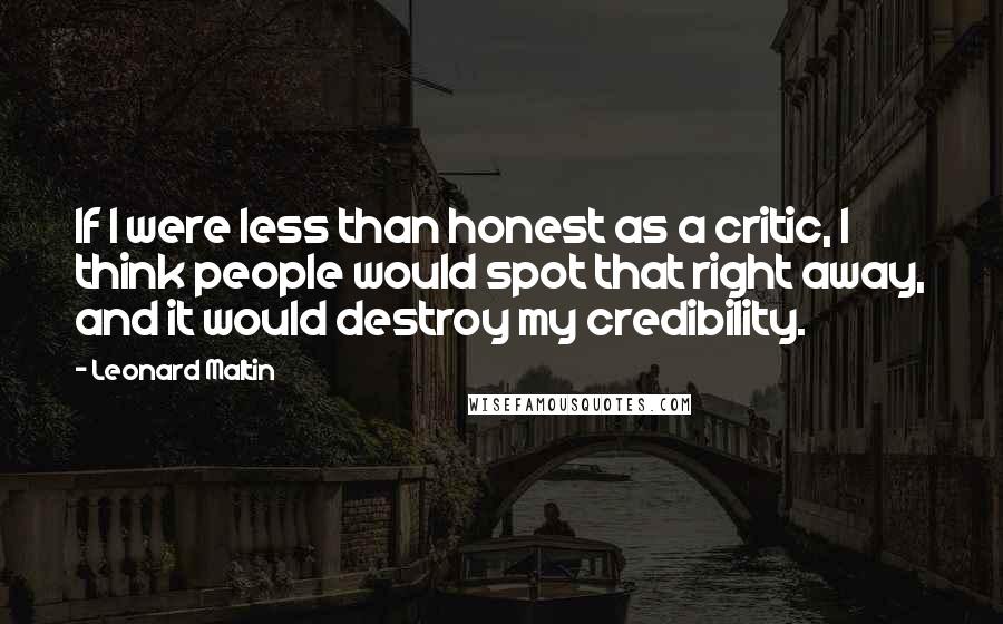 Leonard Maltin Quotes: If I were less than honest as a critic, I think people would spot that right away, and it would destroy my credibility.