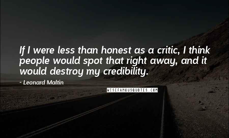 Leonard Maltin Quotes: If I were less than honest as a critic, I think people would spot that right away, and it would destroy my credibility.