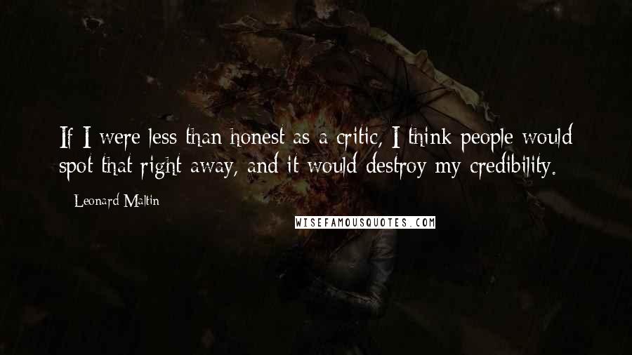 Leonard Maltin Quotes: If I were less than honest as a critic, I think people would spot that right away, and it would destroy my credibility.