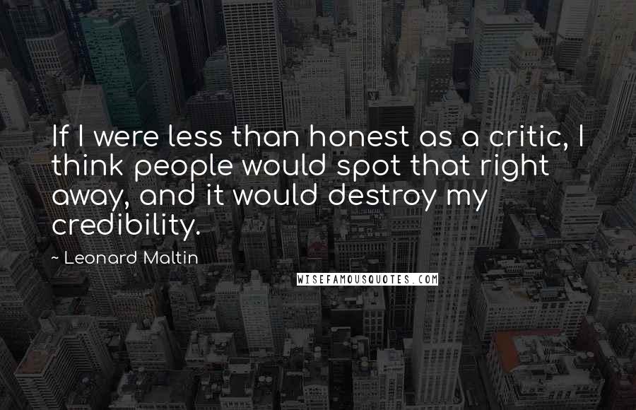 Leonard Maltin Quotes: If I were less than honest as a critic, I think people would spot that right away, and it would destroy my credibility.