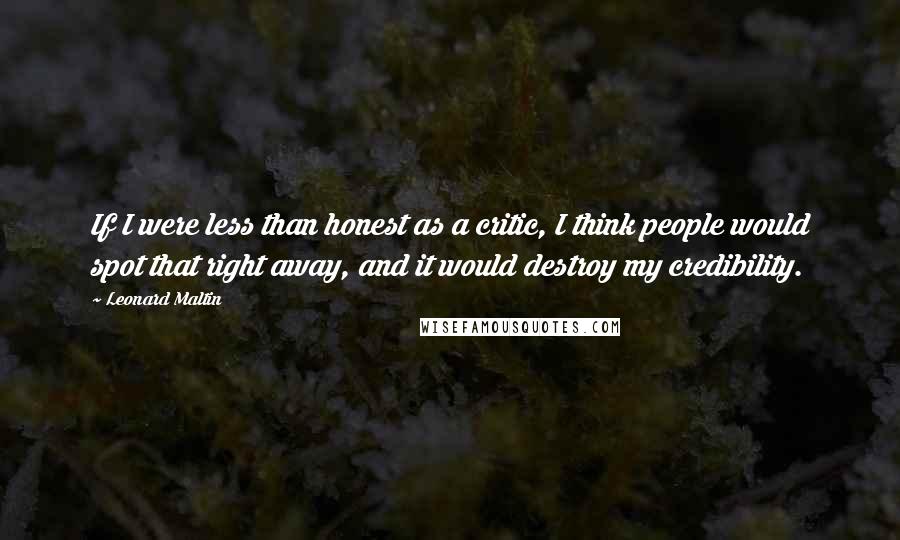 Leonard Maltin Quotes: If I were less than honest as a critic, I think people would spot that right away, and it would destroy my credibility.