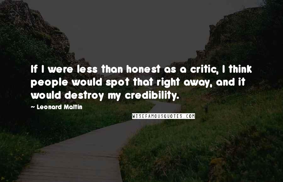 Leonard Maltin Quotes: If I were less than honest as a critic, I think people would spot that right away, and it would destroy my credibility.
