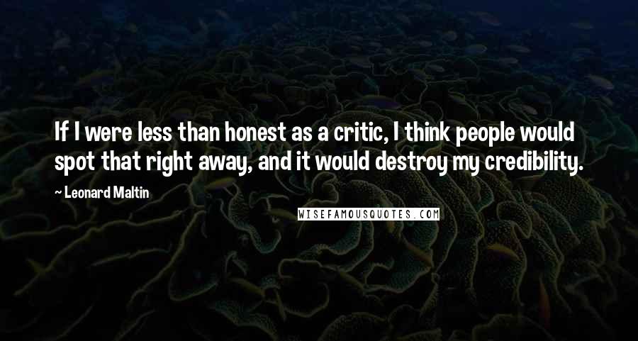Leonard Maltin Quotes: If I were less than honest as a critic, I think people would spot that right away, and it would destroy my credibility.
