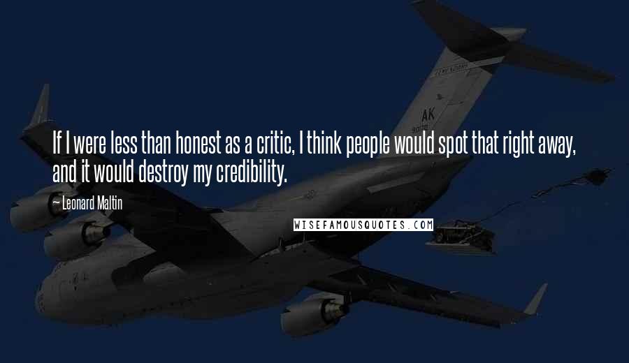 Leonard Maltin Quotes: If I were less than honest as a critic, I think people would spot that right away, and it would destroy my credibility.