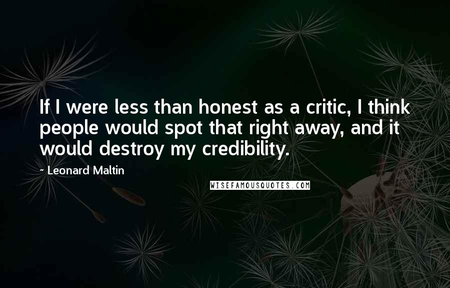Leonard Maltin Quotes: If I were less than honest as a critic, I think people would spot that right away, and it would destroy my credibility.