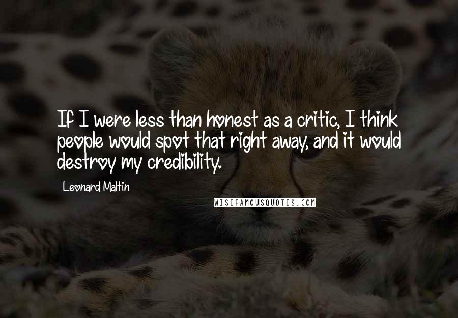 Leonard Maltin Quotes: If I were less than honest as a critic, I think people would spot that right away, and it would destroy my credibility.