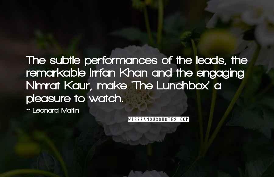 Leonard Maltin Quotes: The subtle performances of the leads, the remarkable Irrfan Khan and the engaging Nimrat Kaur, make 'The Lunchbox' a pleasure to watch.