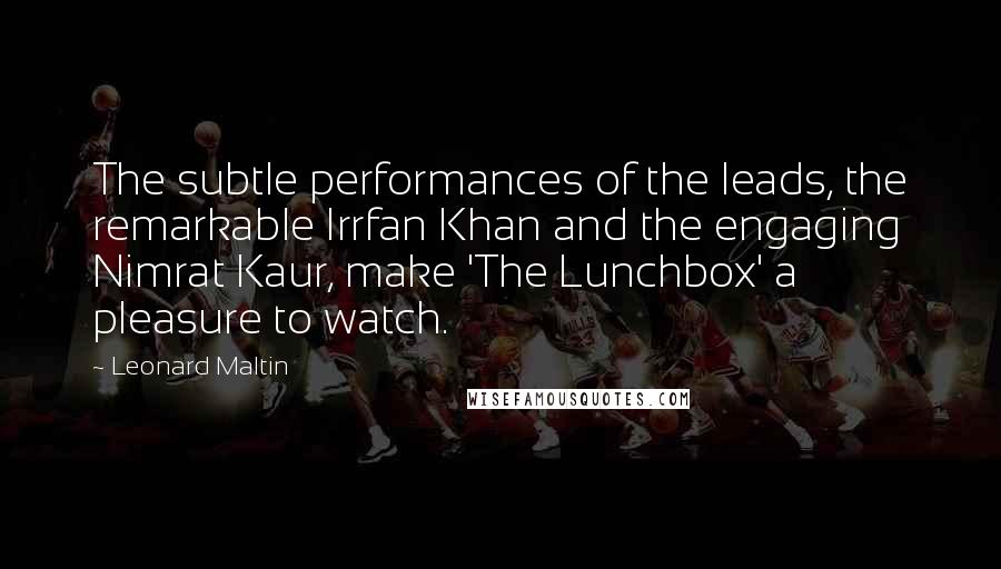 Leonard Maltin Quotes: The subtle performances of the leads, the remarkable Irrfan Khan and the engaging Nimrat Kaur, make 'The Lunchbox' a pleasure to watch.
