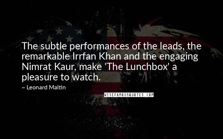 Leonard Maltin Quotes: The subtle performances of the leads, the remarkable Irrfan Khan and the engaging Nimrat Kaur, make 'The Lunchbox' a pleasure to watch.