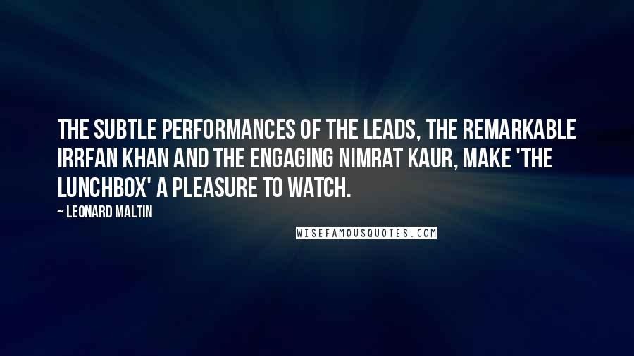 Leonard Maltin Quotes: The subtle performances of the leads, the remarkable Irrfan Khan and the engaging Nimrat Kaur, make 'The Lunchbox' a pleasure to watch.