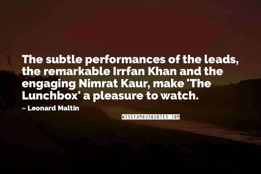 Leonard Maltin Quotes: The subtle performances of the leads, the remarkable Irrfan Khan and the engaging Nimrat Kaur, make 'The Lunchbox' a pleasure to watch.