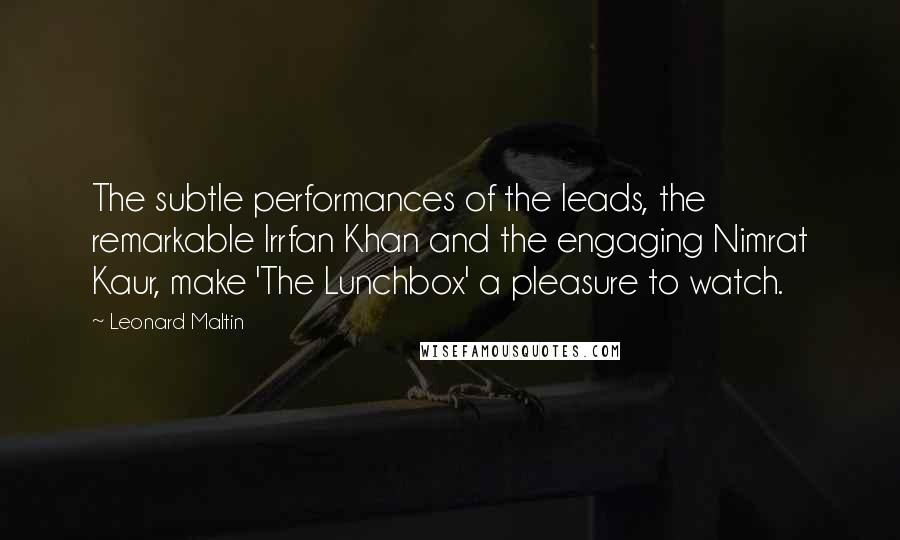 Leonard Maltin Quotes: The subtle performances of the leads, the remarkable Irrfan Khan and the engaging Nimrat Kaur, make 'The Lunchbox' a pleasure to watch.