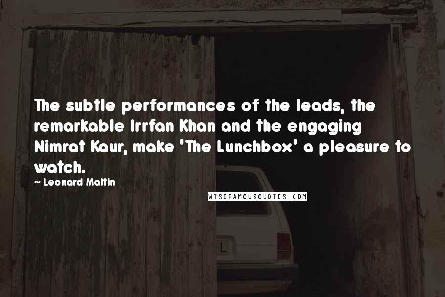 Leonard Maltin Quotes: The subtle performances of the leads, the remarkable Irrfan Khan and the engaging Nimrat Kaur, make 'The Lunchbox' a pleasure to watch.