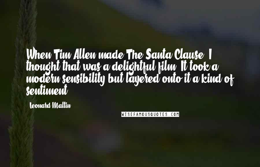 Leonard Maltin Quotes: When Tim Allen made The Santa Clause, I thought that was a delightful film. It took a modern sensibility but layered onto it a kind of sentiment.