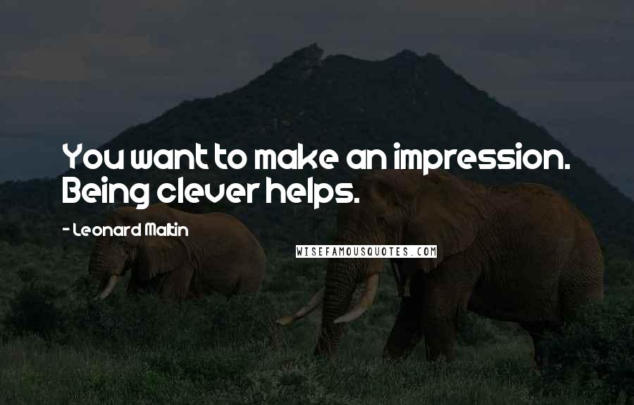 Leonard Maltin Quotes: You want to make an impression. Being clever helps.