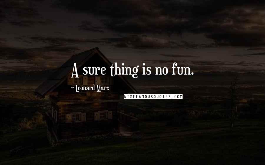 Leonard Marx Quotes: A sure thing is no fun.