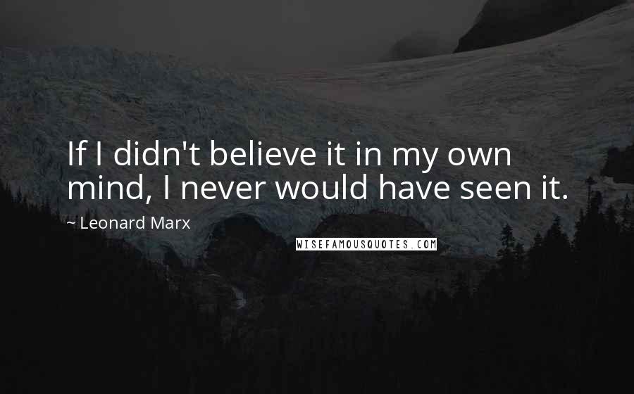 Leonard Marx Quotes: If I didn't believe it in my own mind, I never would have seen it.