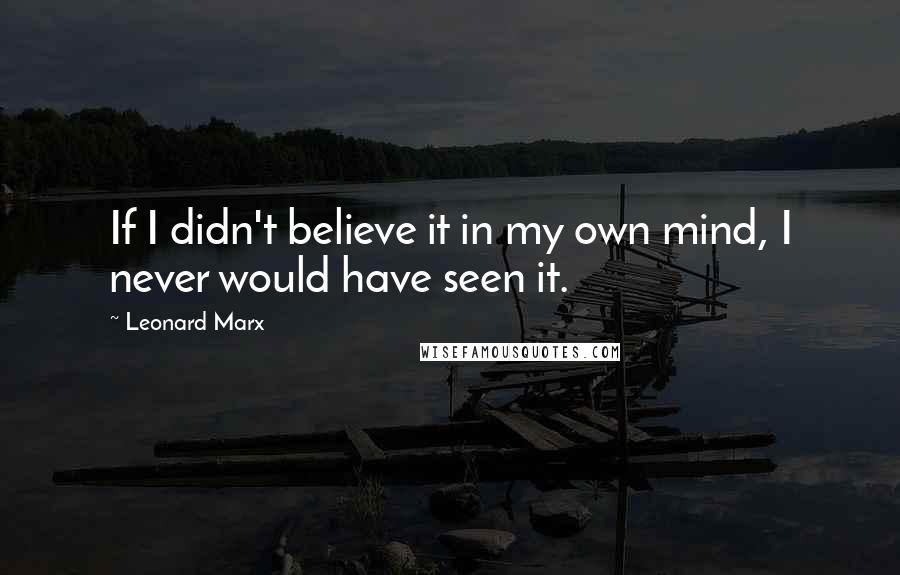 Leonard Marx Quotes: If I didn't believe it in my own mind, I never would have seen it.