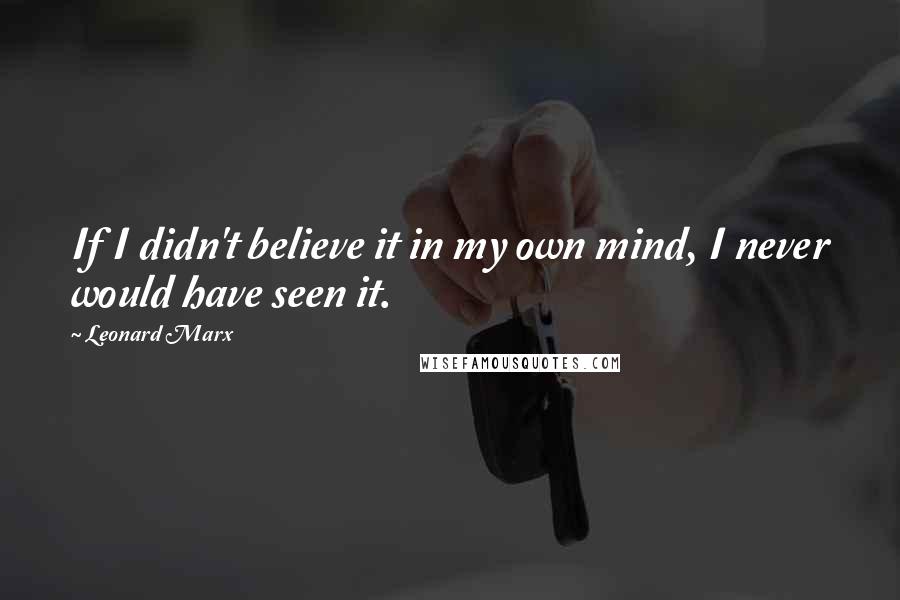 Leonard Marx Quotes: If I didn't believe it in my own mind, I never would have seen it.