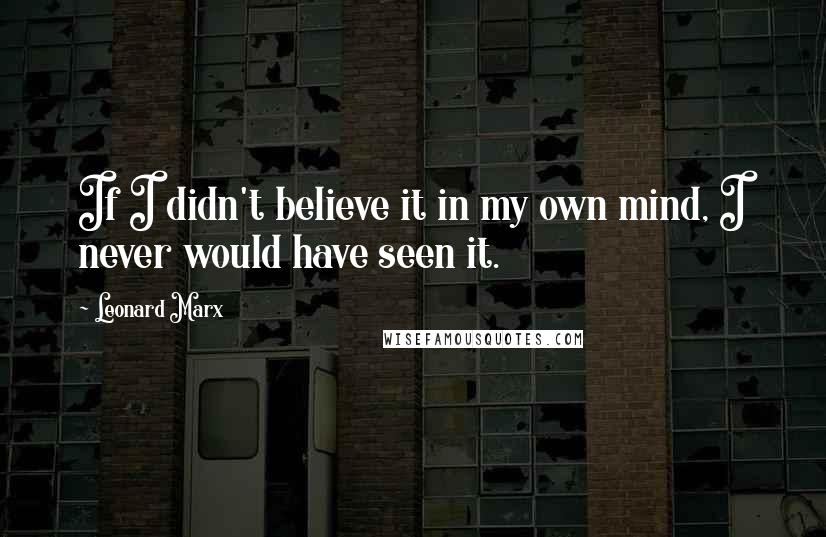 Leonard Marx Quotes: If I didn't believe it in my own mind, I never would have seen it.