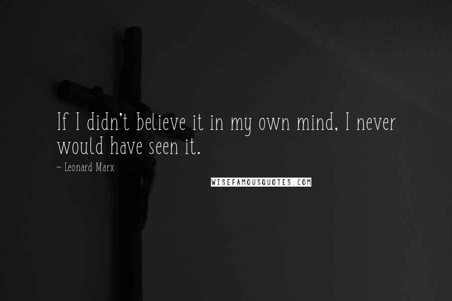 Leonard Marx Quotes: If I didn't believe it in my own mind, I never would have seen it.