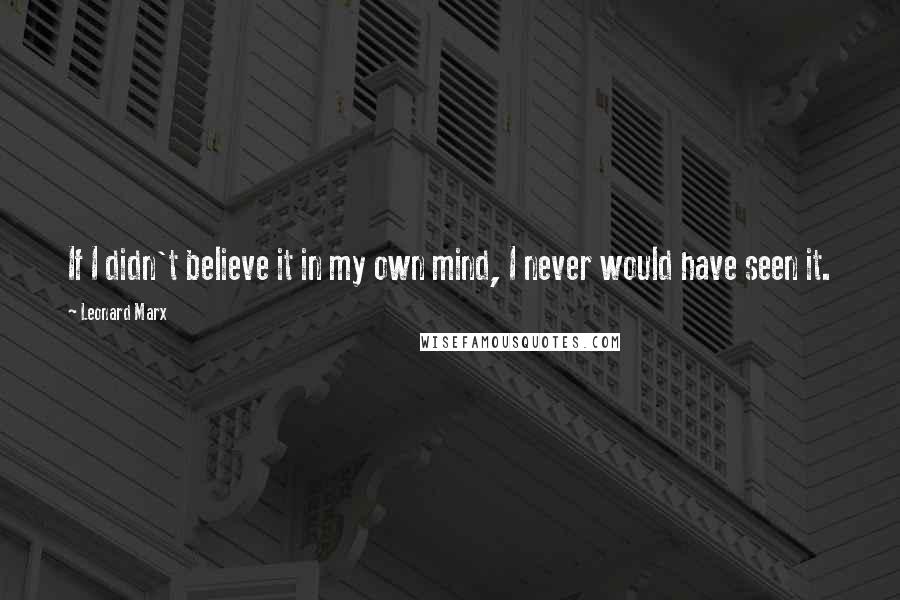 Leonard Marx Quotes: If I didn't believe it in my own mind, I never would have seen it.