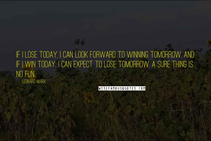 Leonard Marx Quotes: If I lose today, I can look forward to winning tomorrow, and if I win today, I can expect to lose tomorrow. A sure thing is no fun.
