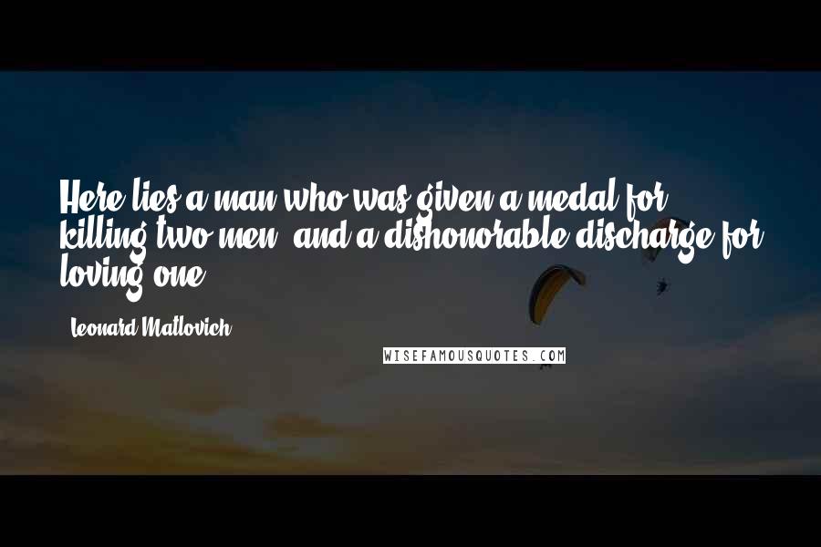 Leonard Matlovich Quotes: Here lies a man who was given a medal for killing two men, and a dishonorable discharge for loving one.