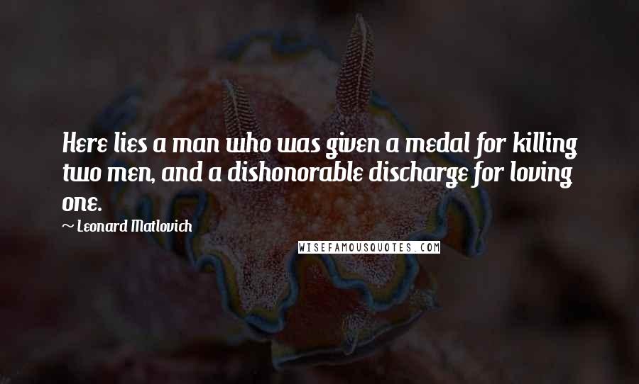 Leonard Matlovich Quotes: Here lies a man who was given a medal for killing two men, and a dishonorable discharge for loving one.