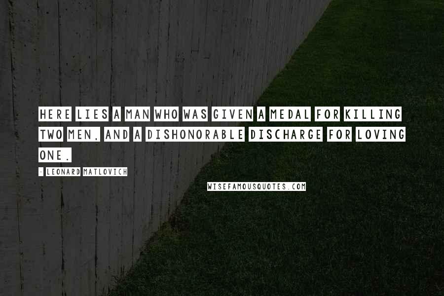 Leonard Matlovich Quotes: Here lies a man who was given a medal for killing two men, and a dishonorable discharge for loving one.