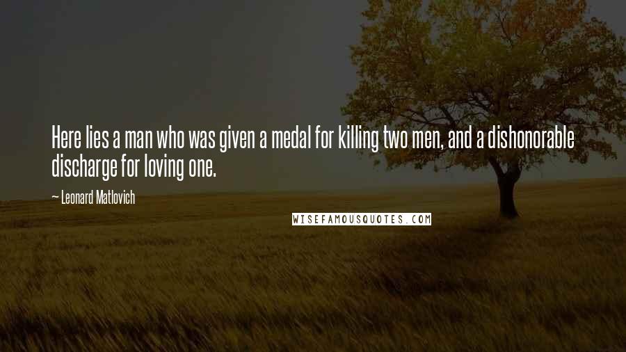 Leonard Matlovich Quotes: Here lies a man who was given a medal for killing two men, and a dishonorable discharge for loving one.