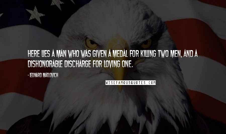 Leonard Matlovich Quotes: Here lies a man who was given a medal for killing two men, and a dishonorable discharge for loving one.