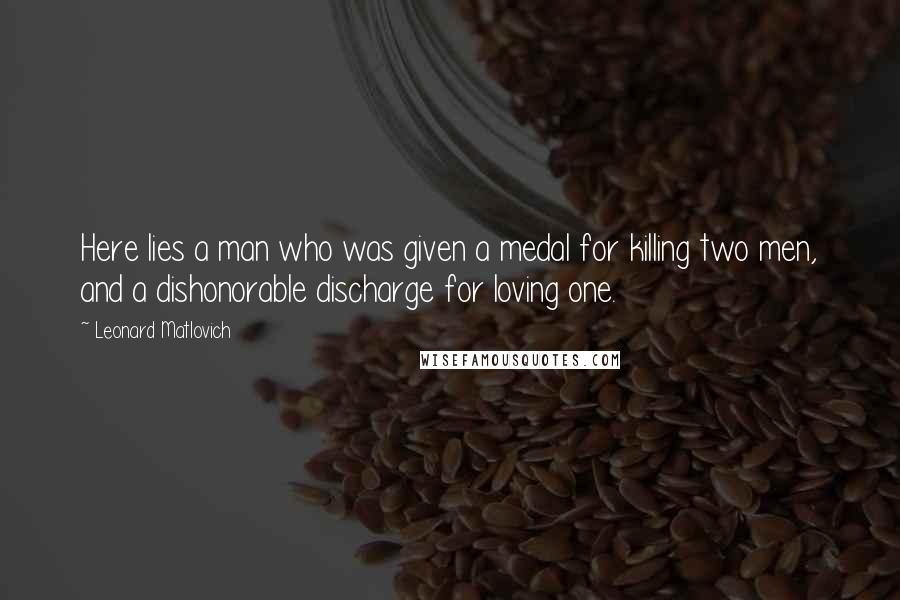 Leonard Matlovich Quotes: Here lies a man who was given a medal for killing two men, and a dishonorable discharge for loving one.