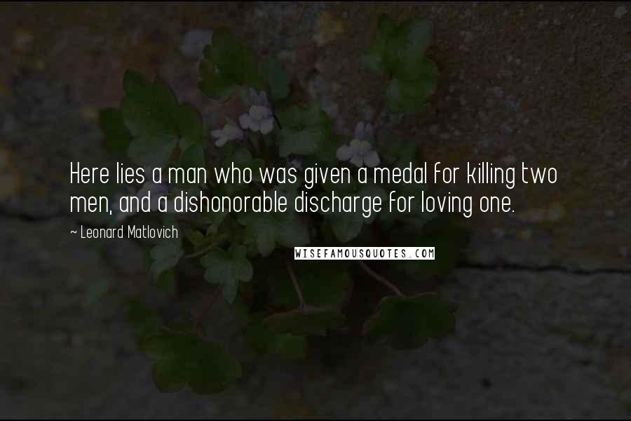 Leonard Matlovich Quotes: Here lies a man who was given a medal for killing two men, and a dishonorable discharge for loving one.