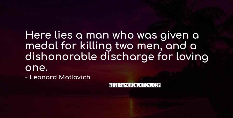 Leonard Matlovich Quotes: Here lies a man who was given a medal for killing two men, and a dishonorable discharge for loving one.