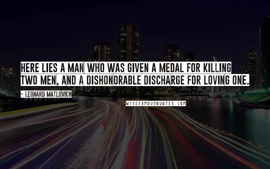 Leonard Matlovich Quotes: Here lies a man who was given a medal for killing two men, and a dishonorable discharge for loving one.