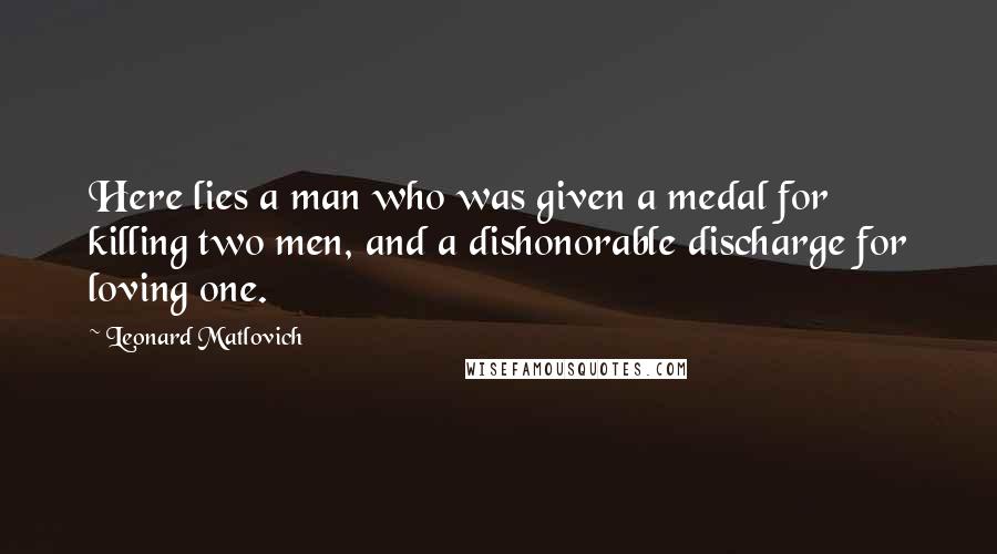 Leonard Matlovich Quotes: Here lies a man who was given a medal for killing two men, and a dishonorable discharge for loving one.