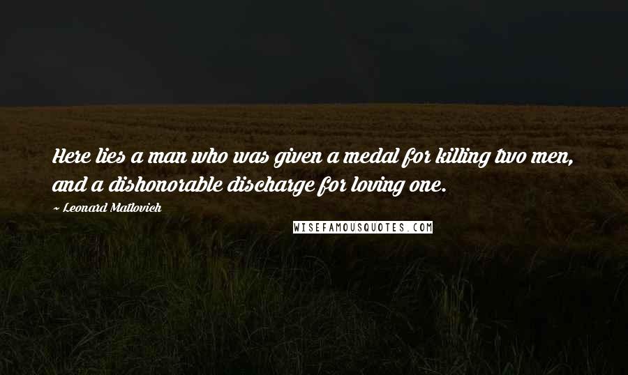 Leonard Matlovich Quotes: Here lies a man who was given a medal for killing two men, and a dishonorable discharge for loving one.