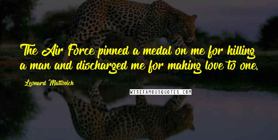 Leonard Matlovich Quotes: The Air Force pinned a medal on me for killing a man and discharged me for making love to one.