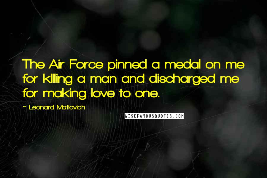 Leonard Matlovich Quotes: The Air Force pinned a medal on me for killing a man and discharged me for making love to one.