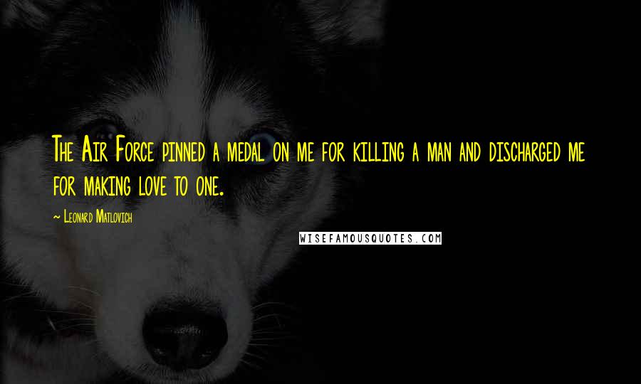 Leonard Matlovich Quotes: The Air Force pinned a medal on me for killing a man and discharged me for making love to one.