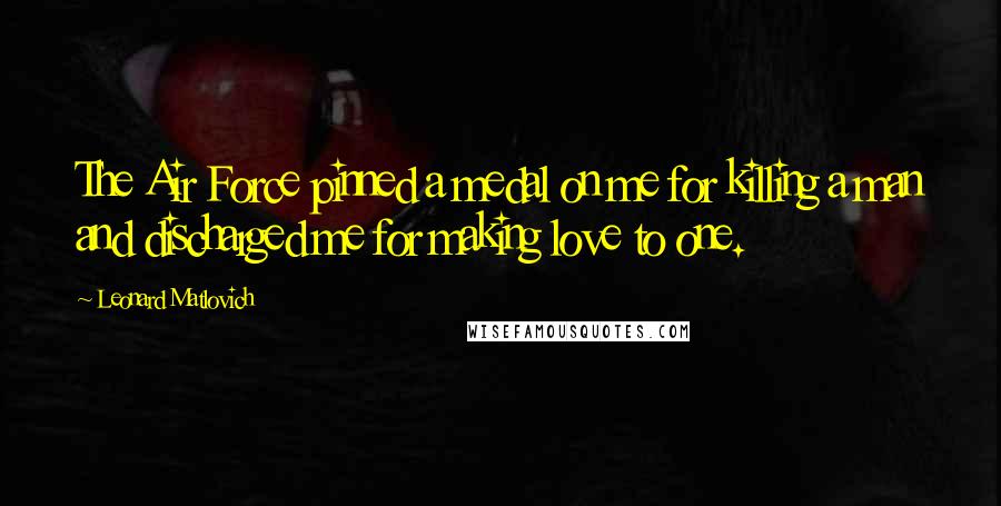 Leonard Matlovich Quotes: The Air Force pinned a medal on me for killing a man and discharged me for making love to one.