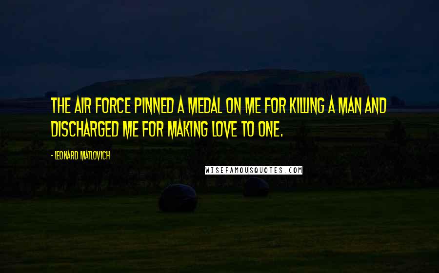 Leonard Matlovich Quotes: The Air Force pinned a medal on me for killing a man and discharged me for making love to one.